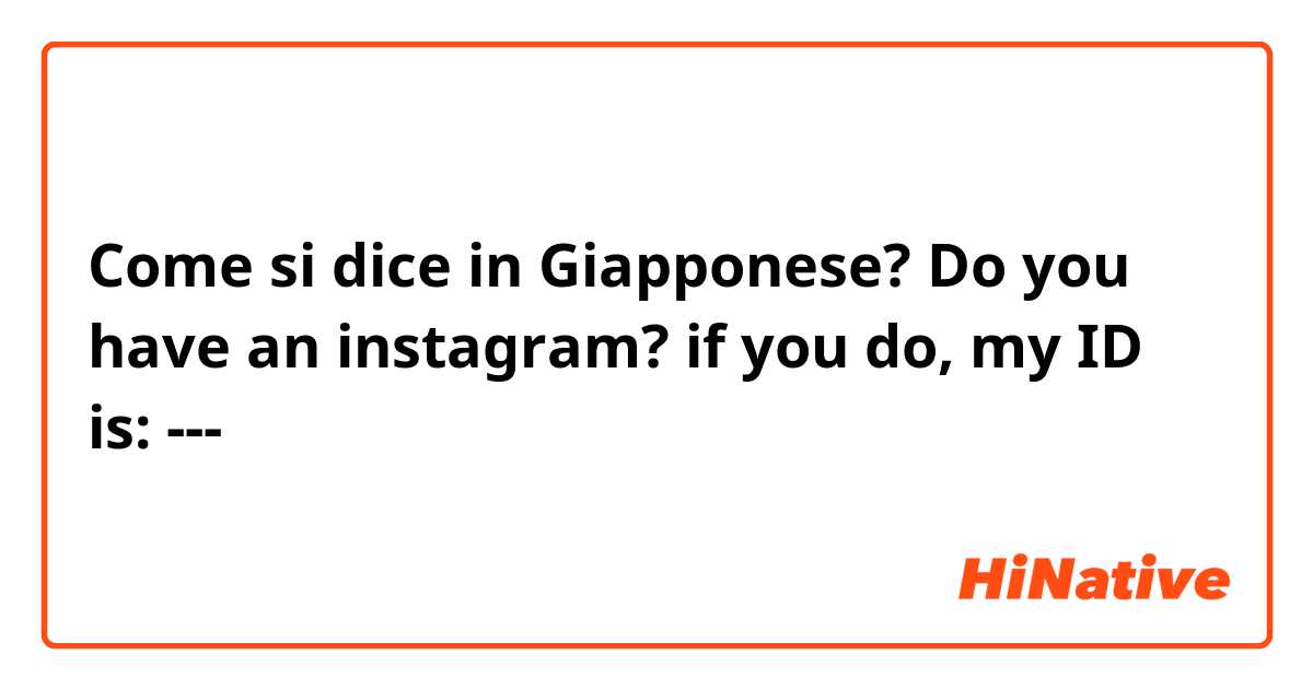 Come si dice in Giapponese? Do you have an instagram? if you do, my ID is: ---
