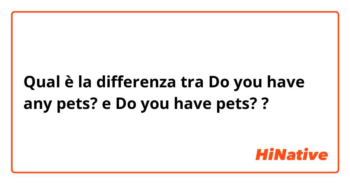 Qual è la differenza tra  Do you have any pets? e Do you have pets? ?