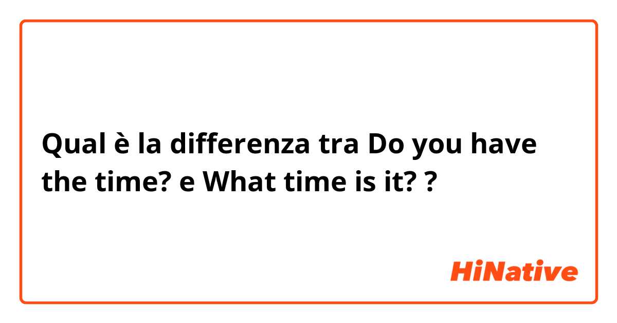 Qual è la differenza tra  Do you have the time? e What time is it? ?