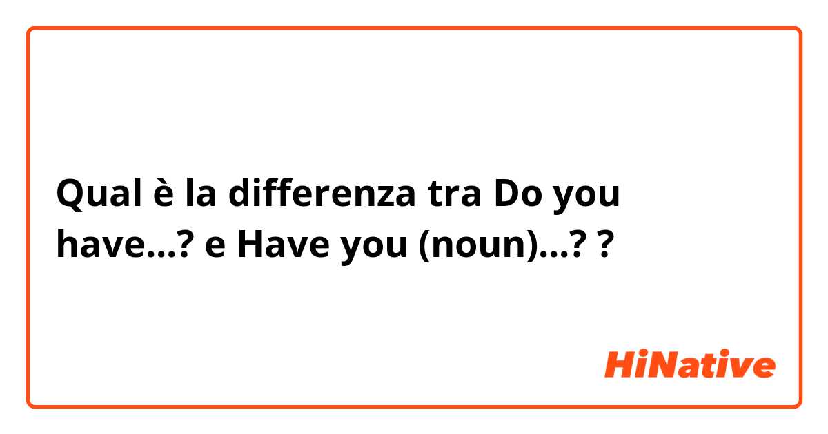 Qual è la differenza tra  Do you have...? e Have you (noun)...? ?