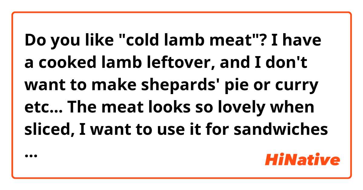 Do you like "cold lamb meat"?  I have a cooked lamb leftover, and I don't want to make shepards' pie or curry etc... The meat looks so lovely when sliced, I want to use it for sandwiches or salad... but, just wondering... is it strange to eat cold lamb?  Thank you.