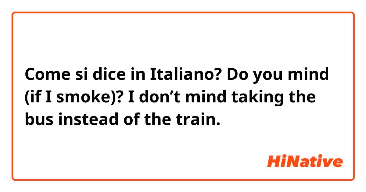 Come si dice in Italiano? Do you mind (if I smoke)? I don’t mind taking the bus instead of the train.