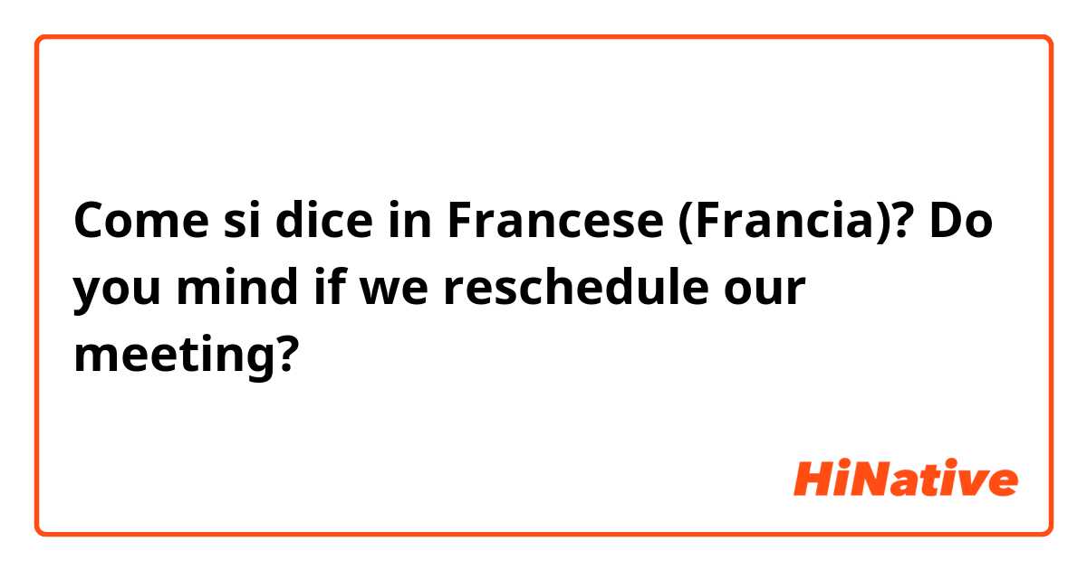 Come si dice in Francese (Francia)? Do you mind if we reschedule our meeting?