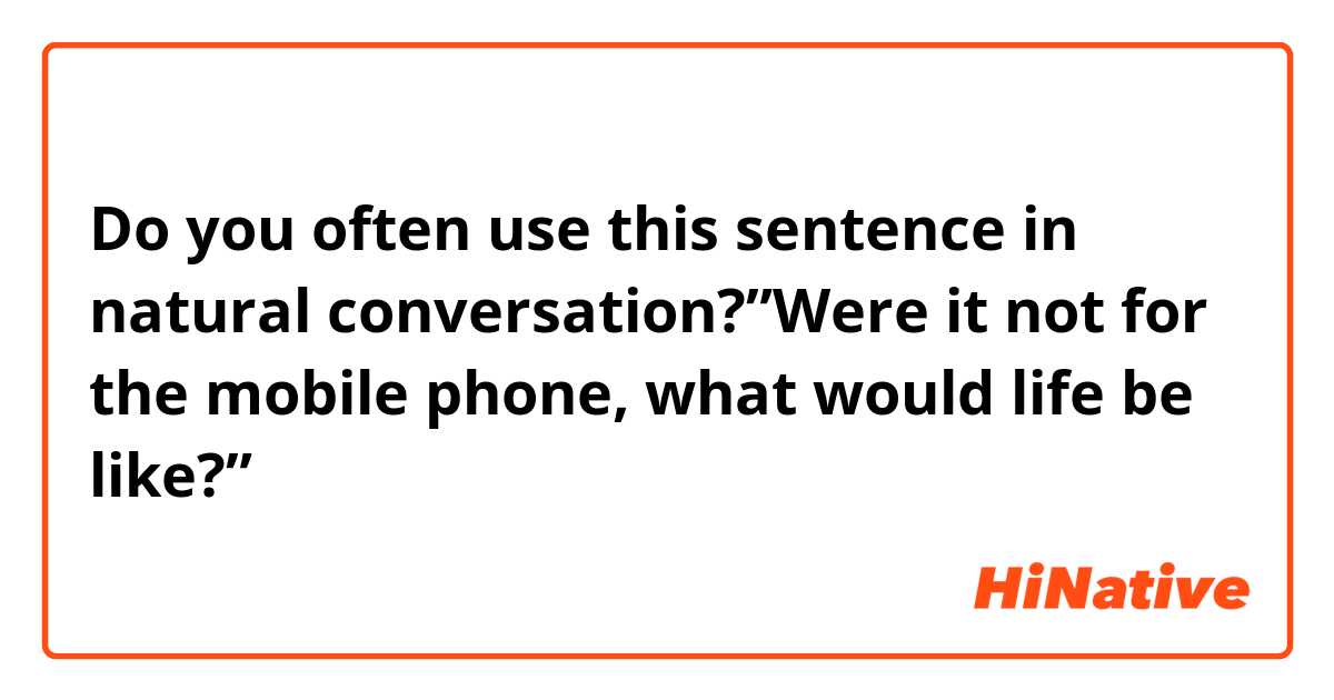 Do you often use this sentence in natural conversation?”Were it not for the mobile phone, what would life be like?”