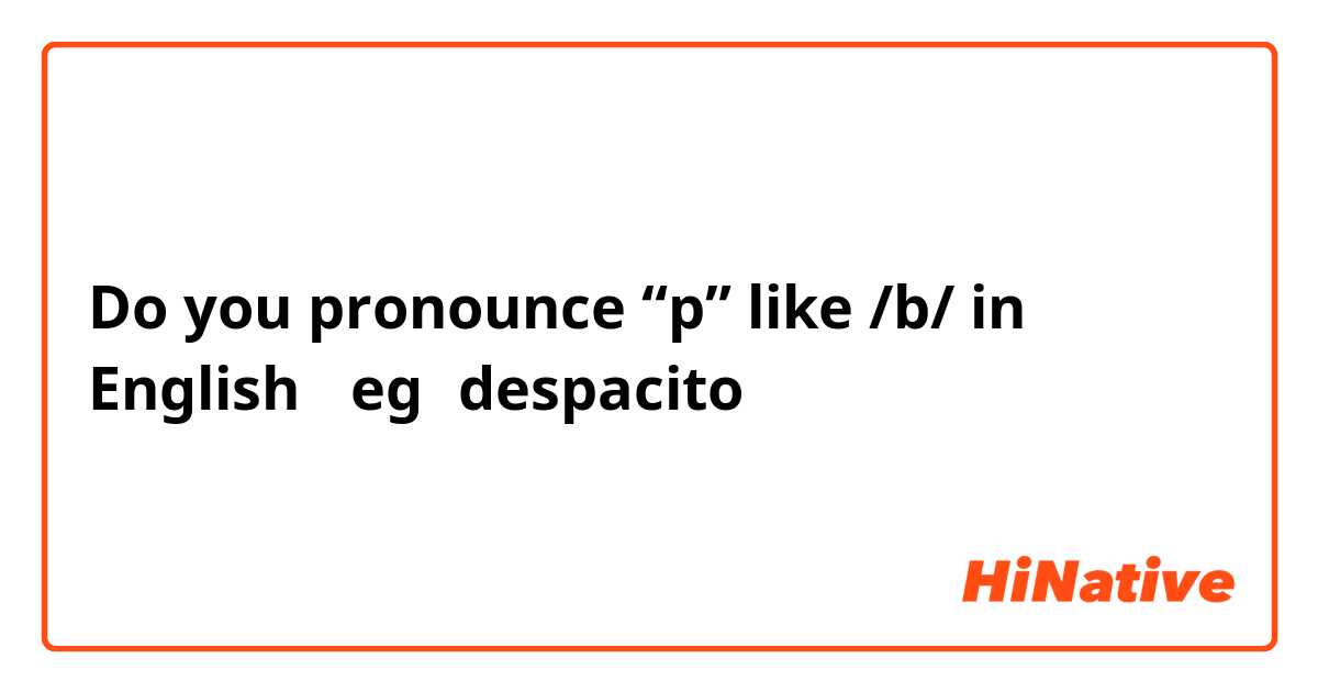 Do you pronounce “p” like /b/ in English？
eg：despacito