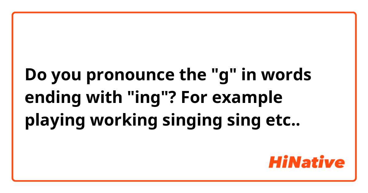 Do you pronounce the "g" in words ending with "ing"? For example playing working singing sing etc..
