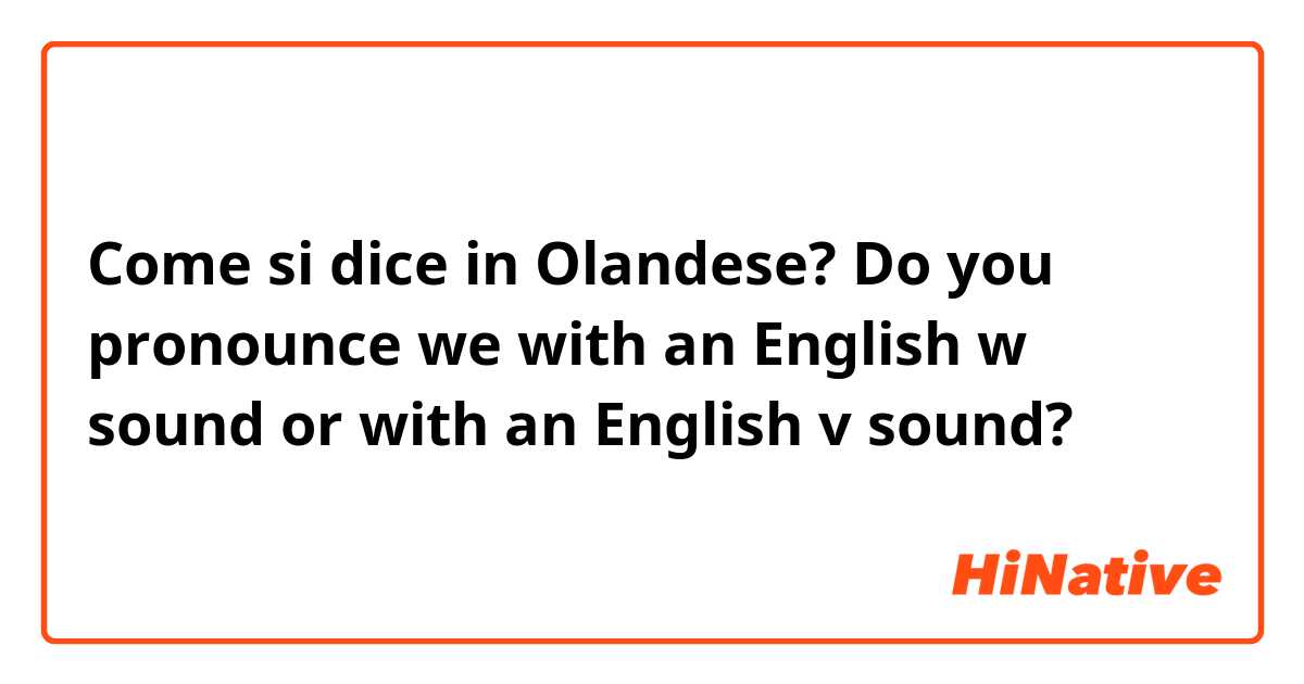 Come si dice in Olandese? Do you pronounce we with an English w sound or with an English v sound?