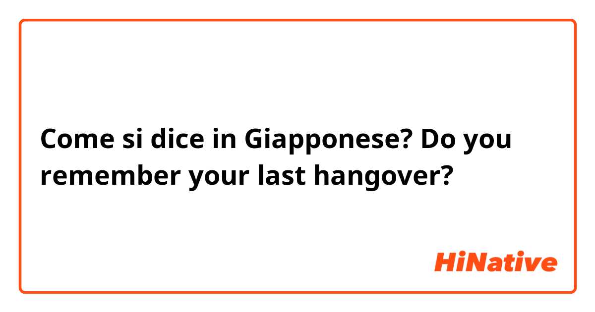 Come si dice in Giapponese? Do you remember your last hangover?