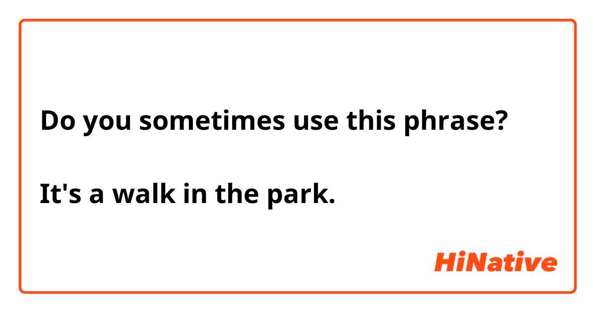 Do you sometimes use this phrase?

It's a walk in the park.