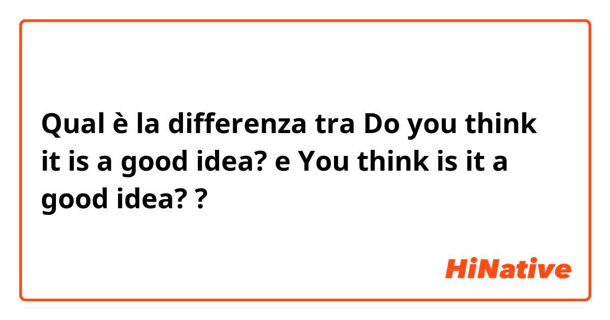 Qual è la differenza tra  Do you think it is a good idea?  e You think is it a good idea?  ?