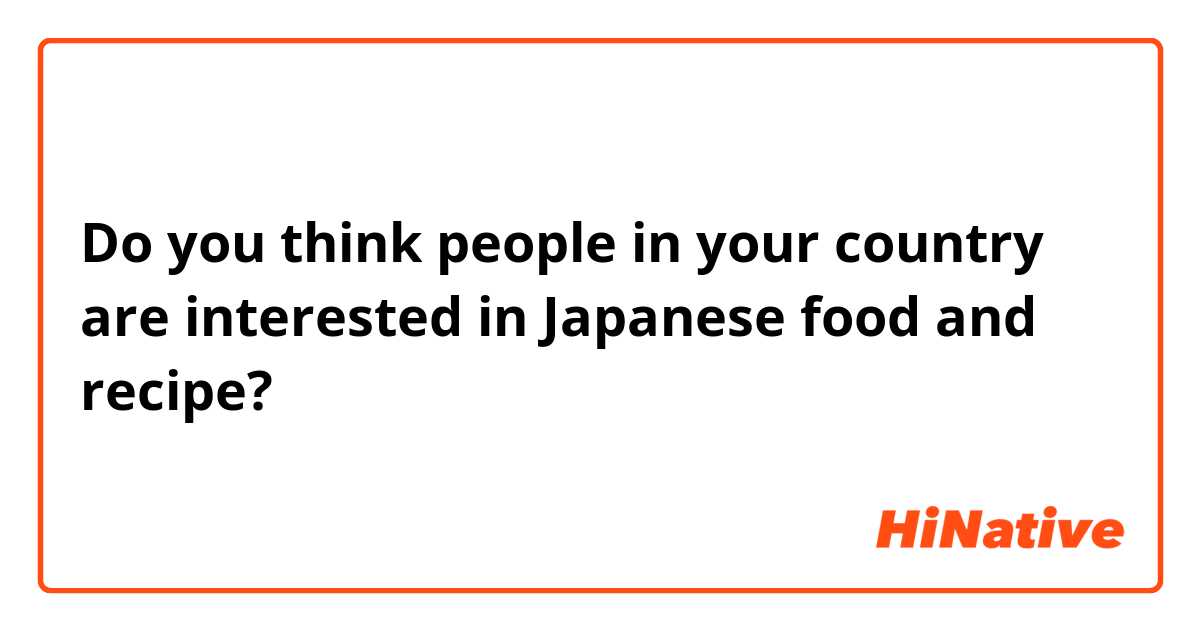 Do you think people in your country are interested in Japanese food and recipe?