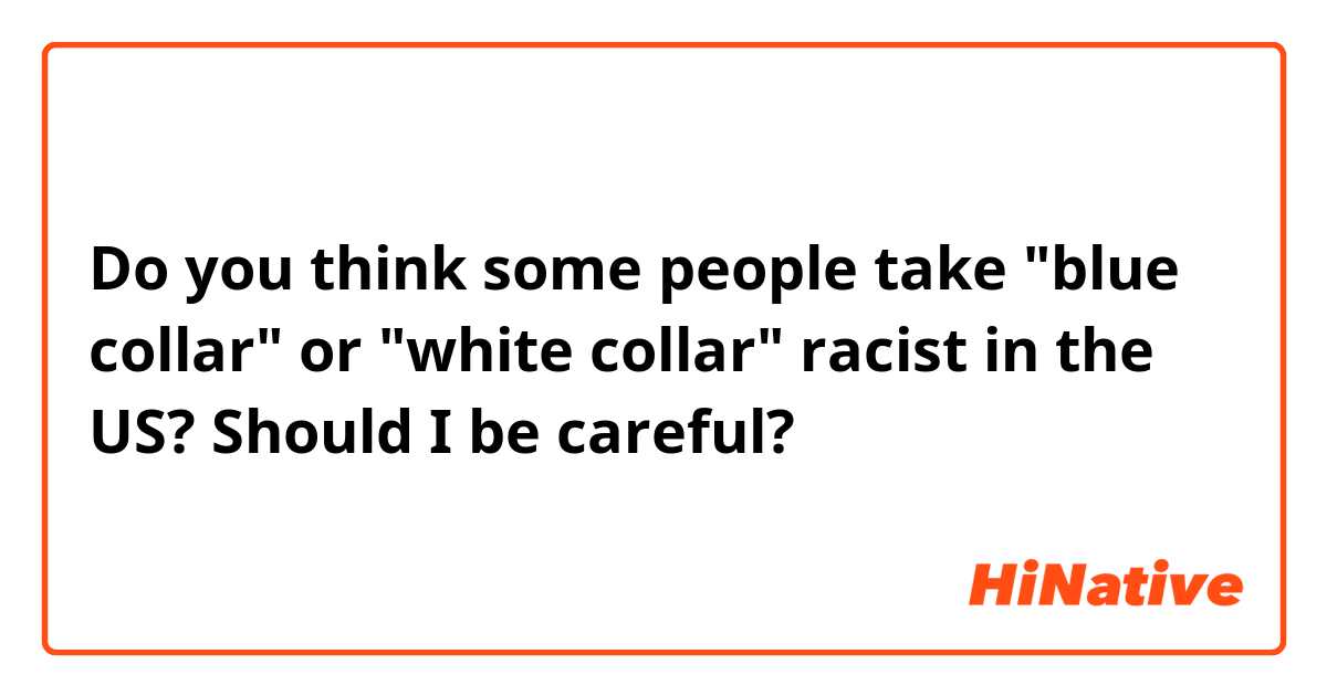 Do you think some people take  "blue collar" or "white collar" racist in the US? Should I be careful? 