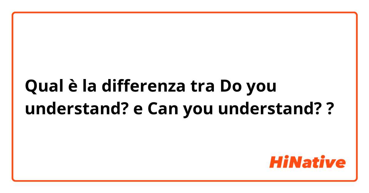 Qual è la differenza tra  Do you understand? e Can you understand? ?