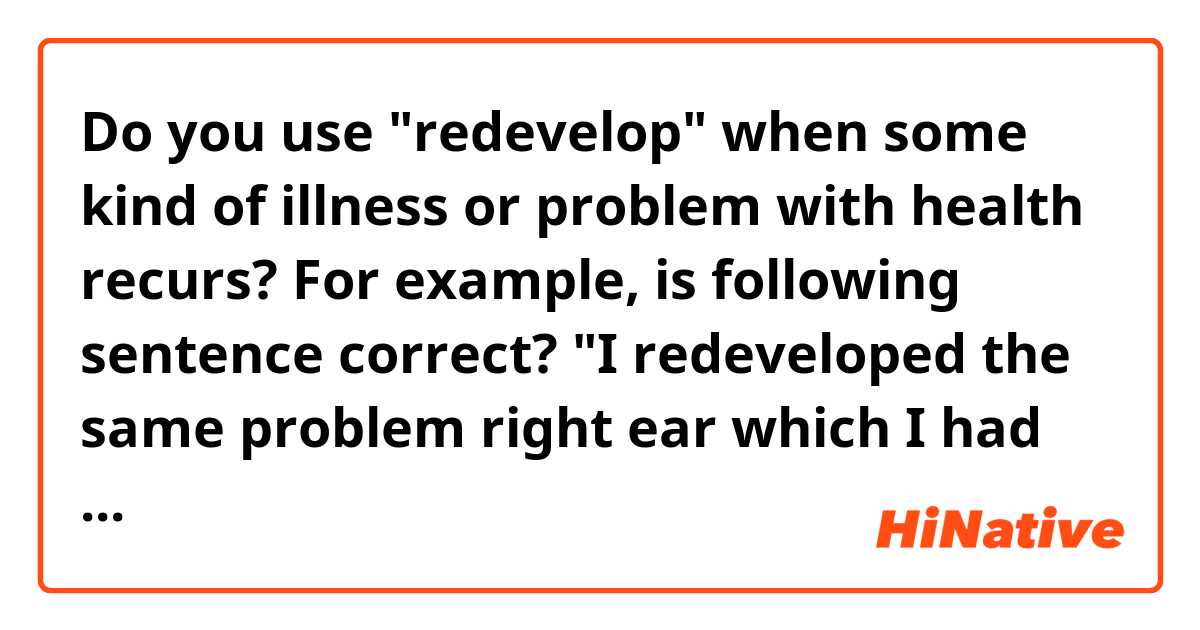 Do you use "redevelop" when some kind of illness or problem with health recurs?
For example, is following sentence correct?
"I redeveloped the same problem right ear which I had had five years ago."
