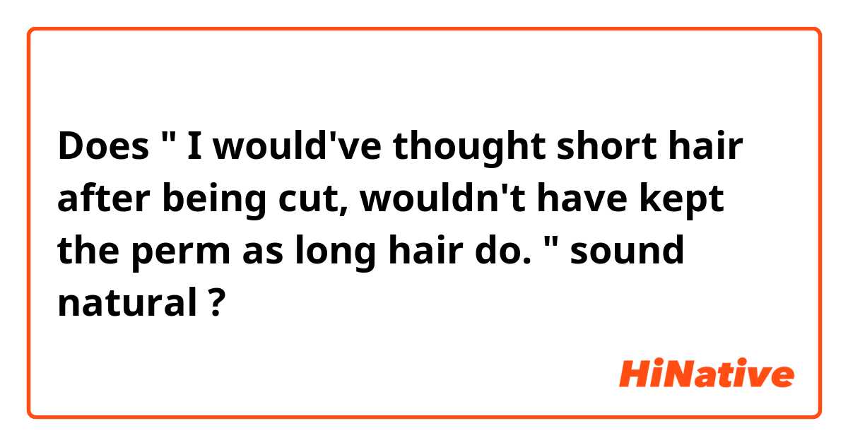 Does " I would've thought short hair after being cut, wouldn't have kept the perm as long hair do. " sound natural ?