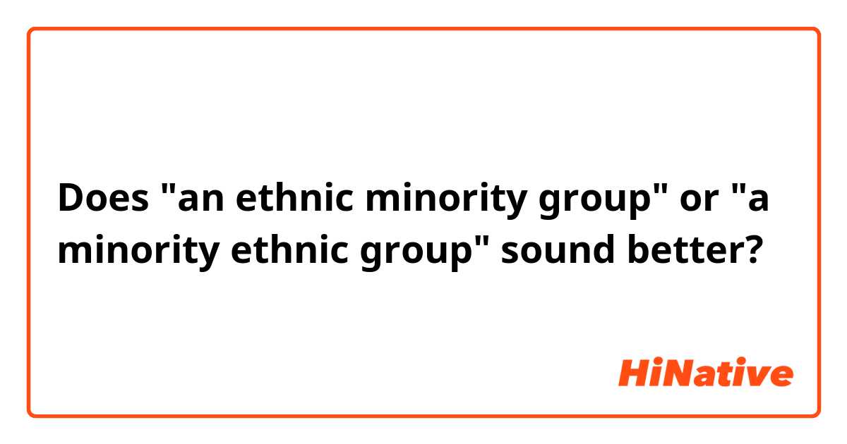 Does "an ethnic minority group" or "a minority ethnic group" sound better? 
