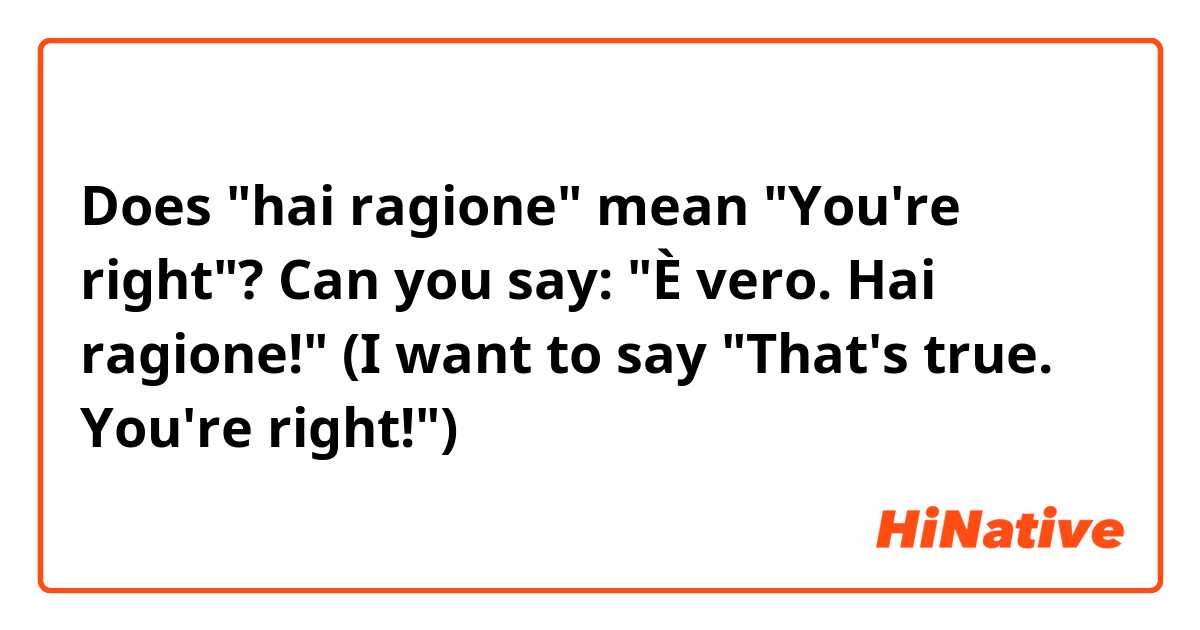 Does "hai ragione" mean "You're right"? 
Can you say: "È vero. Hai ragione!" 
(I want to say "That's true. You're right!")