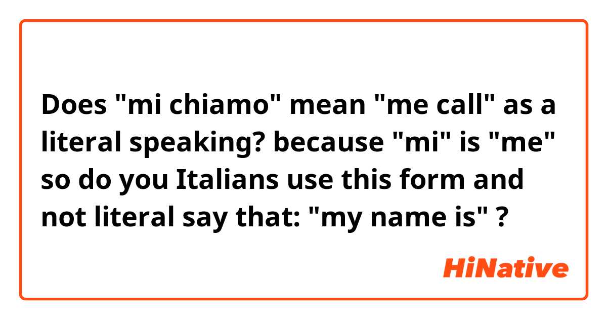 Does "mi chiamo" mean "me call" as a literal speaking? because "mi" is "me" 

so do you Italians use this form and not literal say that: "my name is" ?