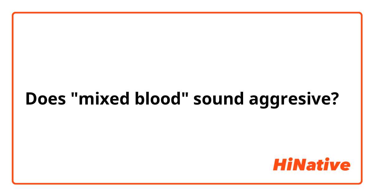 Does "mixed blood" sound aggresive?