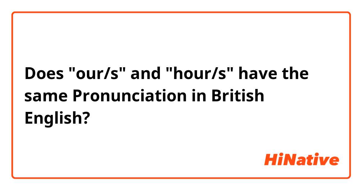 Does "our/s" and "hour/s" have the same Pronunciation in British English?