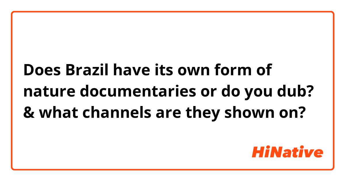 Does Brazil have its own form of nature documentaries or do you dub? & what channels are they shown on?