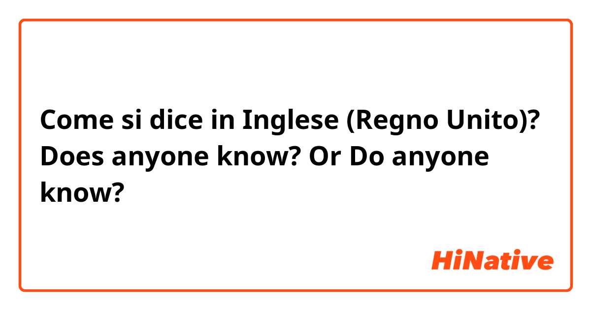 Come si dice in Inglese (Regno Unito)? Does anyone know?   Or  Do anyone know?