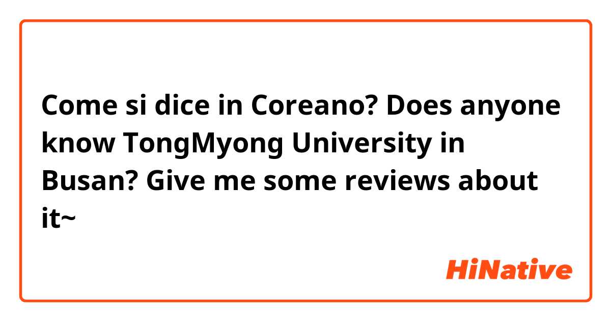 Come si dice in Coreano? Does anyone know TongMyong University in Busan? Give me some reviews about it~