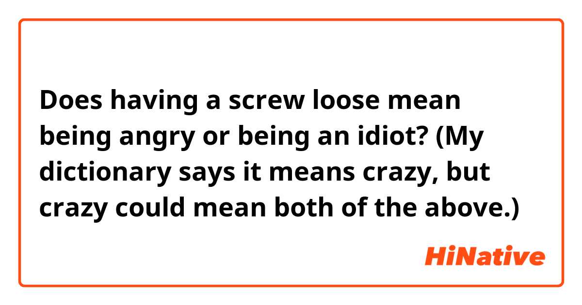 Does having a screw loose mean being angry or being an idiot? (My dictionary says it means crazy, but crazy could mean both of the above.)