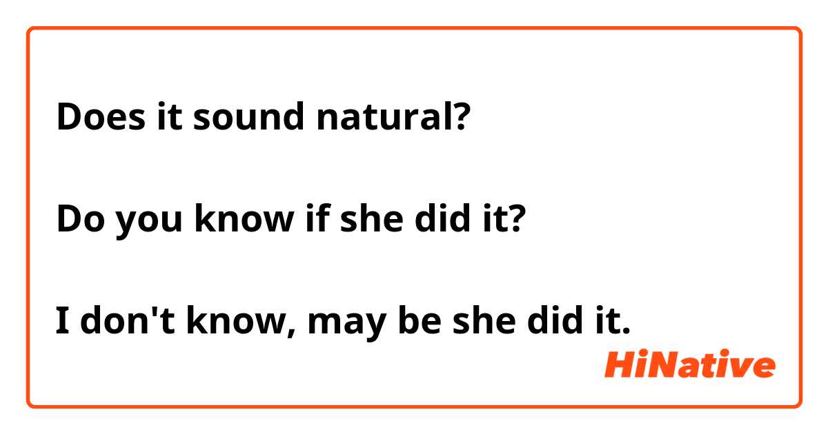 Does it sound natural?

Do you know if she did it?

I don't know, may be she did it.