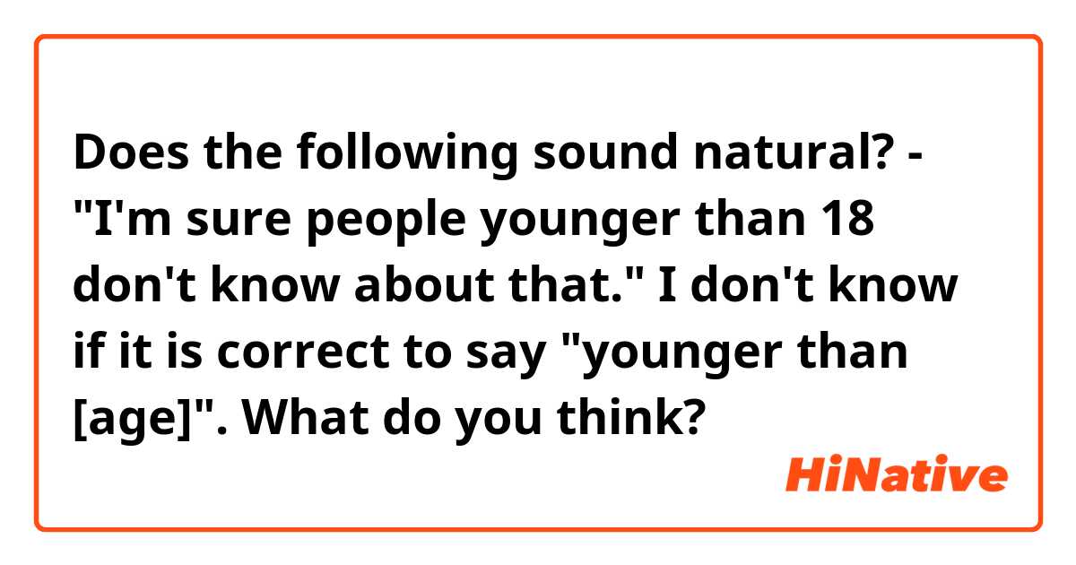 Does the following sound natural?

- "I'm sure people younger than 18 don't know about that."

I don't know if it is correct to say "younger than [age]". What do you think?