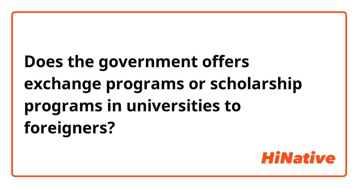 Does the government offers exchange programs or scholarship programs in universities to foreigners? 