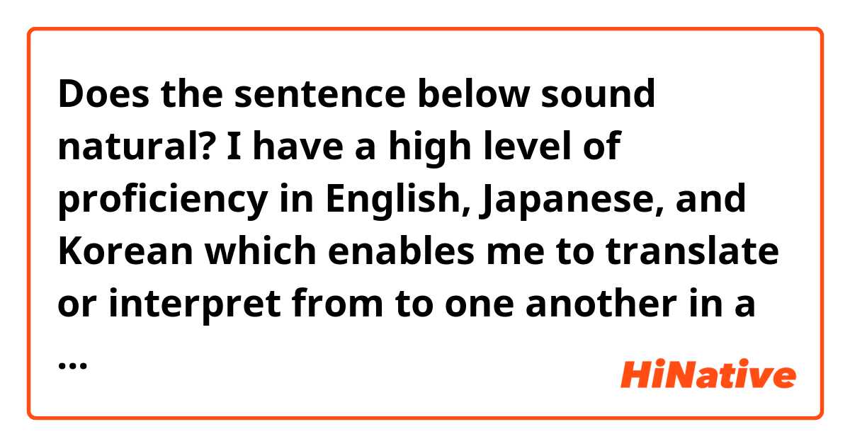 Does the sentence below sound natural?

I have a high level of proficiency in English, Japanese, and Korean which enables me to translate or interpret from to one another in a professional way.