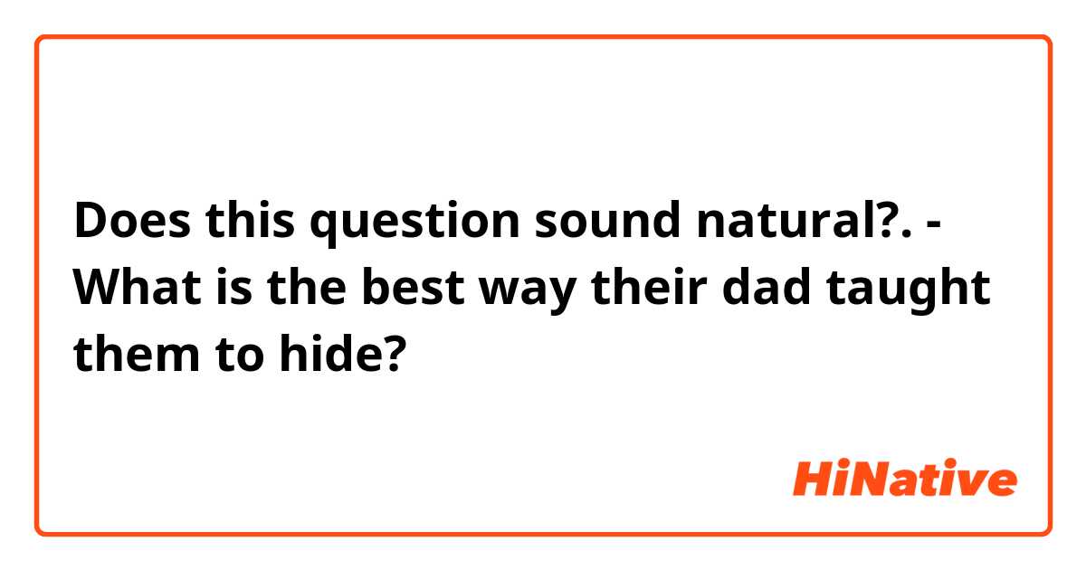 Does this question sound natural?.

- What is the best way their dad taught them to hide? 