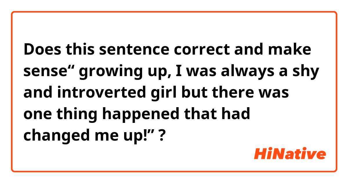 Does this sentence correct and make sense“ growing up, I was always a shy and introverted girl but there was one thing happened that had changed me up!” ? 