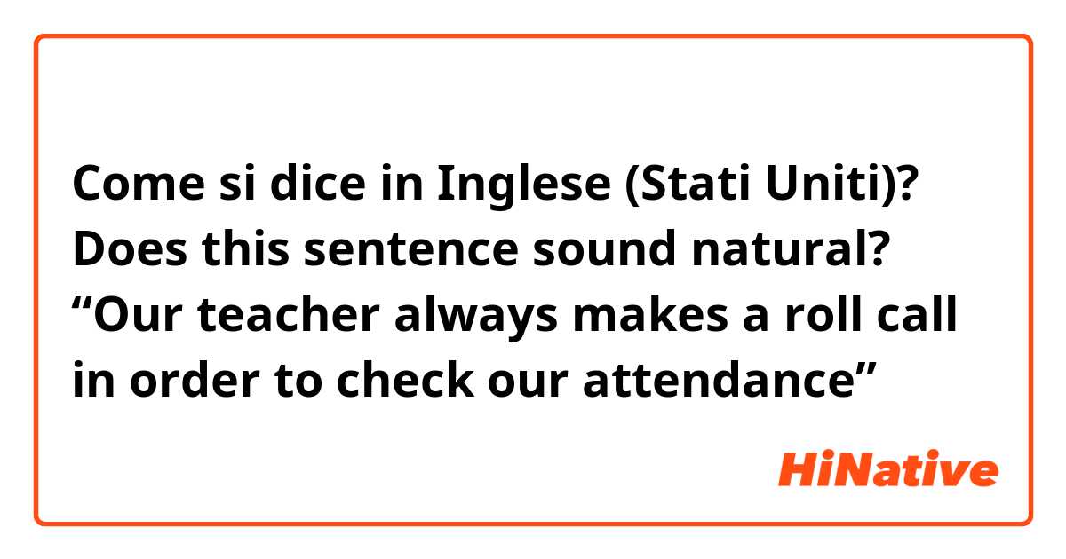 Come si dice in Inglese (Stati Uniti)? Does this sentence sound natural?
“Our teacher always makes a roll call in order to check our attendance”