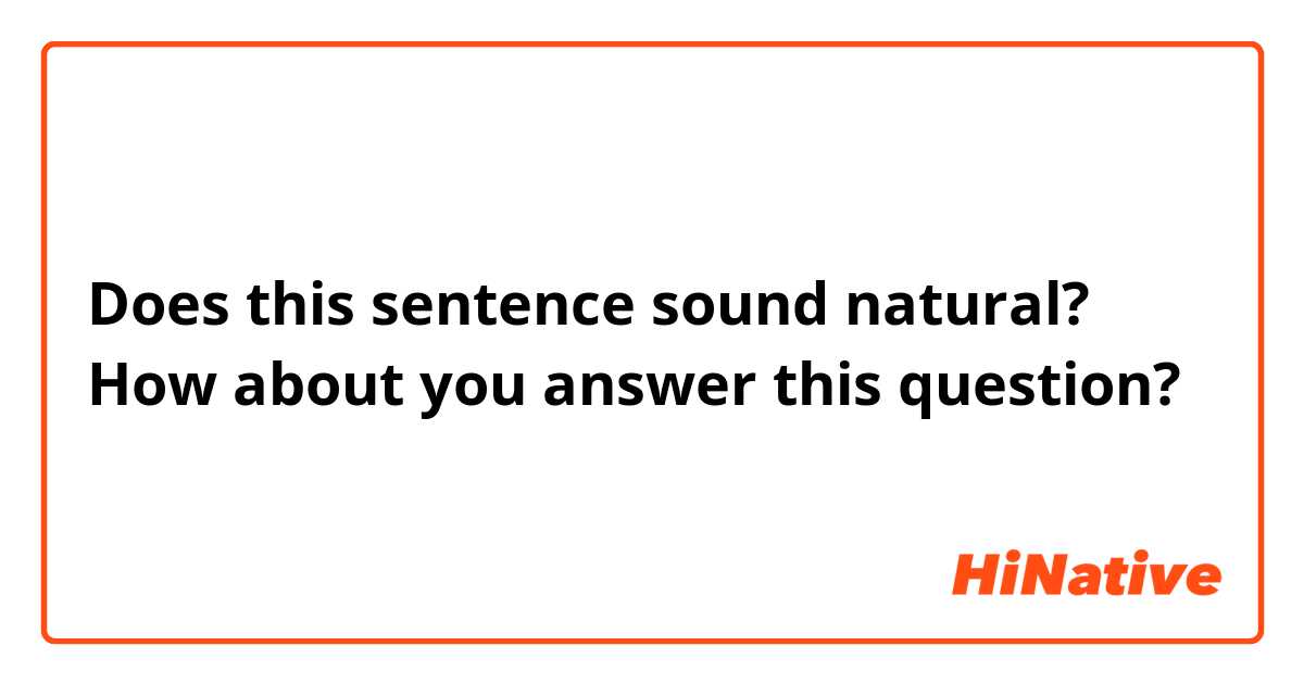 Does this sentence sound natural?
How about you answer this question?