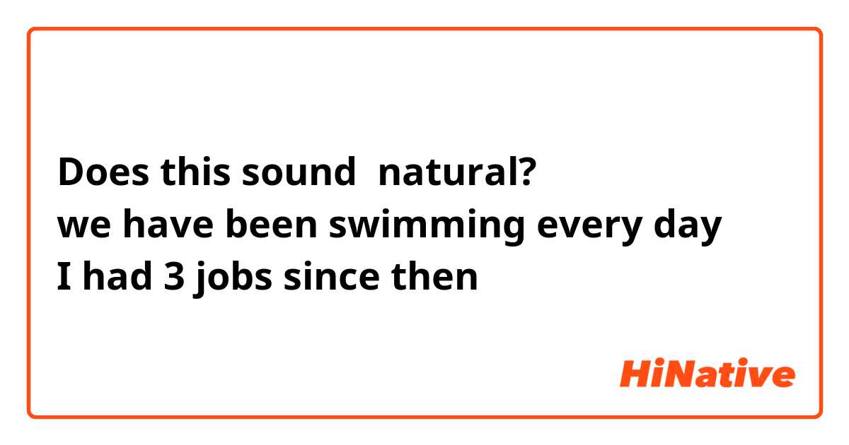 Does this sound  natural?
we have been swimming every day 
I had 3 jobs since then
