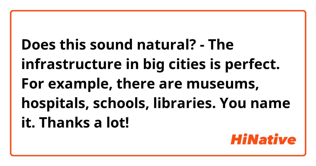 Does this sound natural?

- The infrastructure in big cities is perfect. For example, there are museums, hospitals, schools, libraries. You name it.

Thanks a lot! ☺️ 