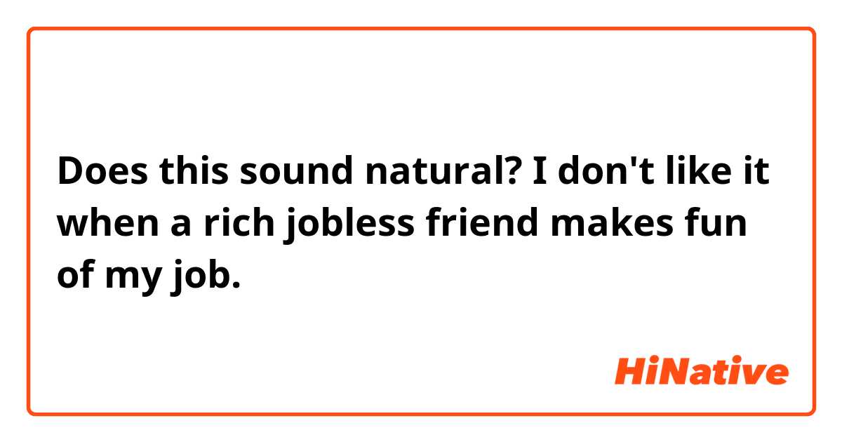 Does this sound natural?

I don't like it when a rich jobless friend makes fun of my job. 