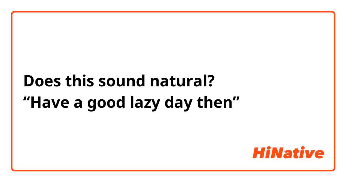 Does this sound natural?
“Have a good lazy day then”