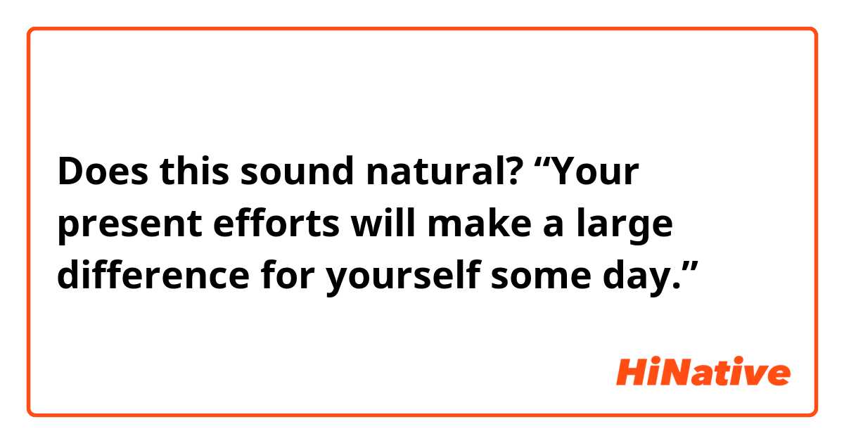 Does this sound natural?
“Your present efforts will make a large difference for yourself some day.”