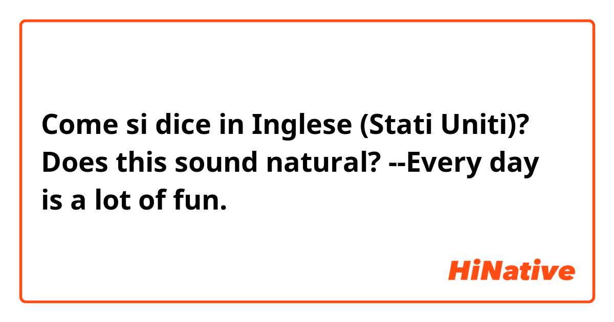 Come si dice in Inglese (Stati Uniti)? Does this sound natural?
--Every day is a lot of fun.