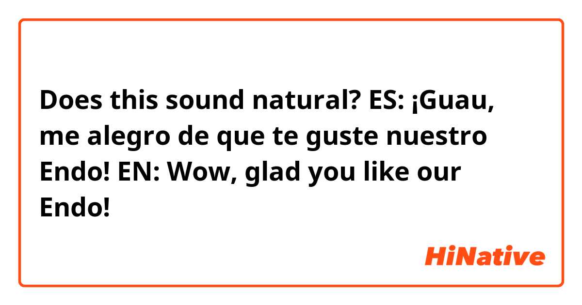 Does this sound natural?

ES: ¡Guau, me alegro de que te guste nuestro Endo!

EN: Wow, glad you like our Endo!