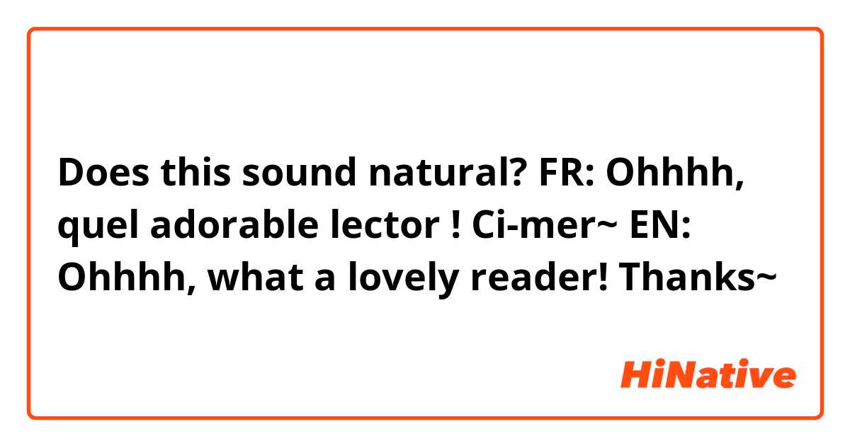 Does this sound natural?

FR: Ohhhh, quel adorable lector ! Ci-mer~

EN: Ohhhh, what a lovely reader! Thanks~