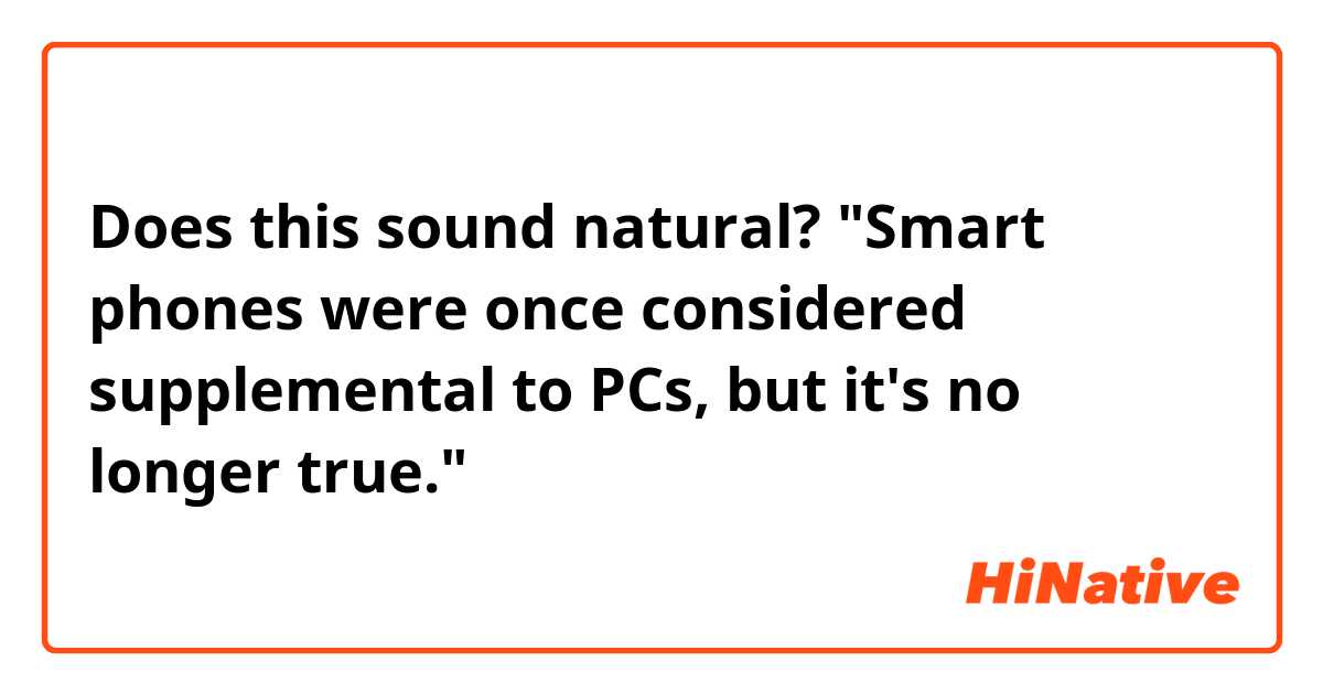 Does this sound natural?
"Smart phones were once considered supplemental to PCs, but it's no longer true."