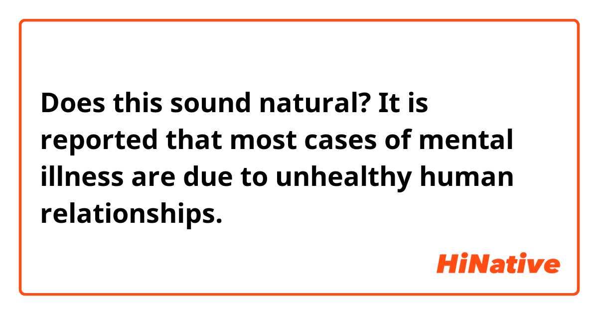 Does this sound natural?
It is reported that most cases of mental illness are due to unhealthy human relationships.