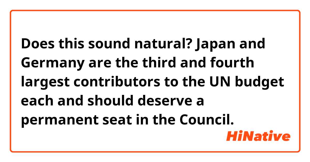 Does this sound natural?
Japan and Germany are the third and fourth largest contributors to the UN budget each and should deserve a permanent seat in the Council.