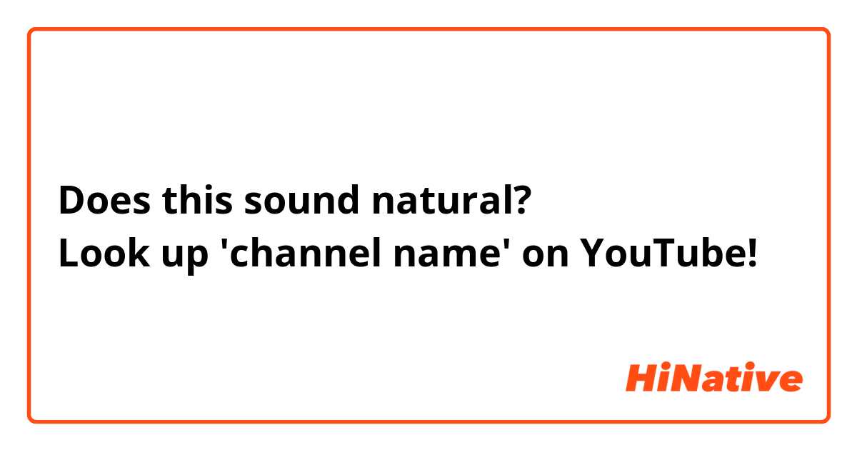 Does this sound natural?
Look up 'channel name' on YouTube!