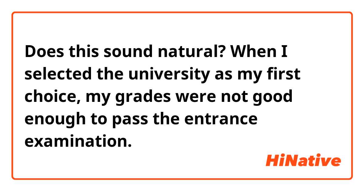 Does this sound natural?
When I selected the university as my first choice, my grades were not good enough to pass the entrance examination.
