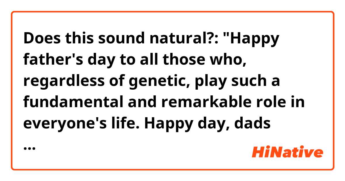 Does this sound natural?:

"Happy father's day to all those who, regardless of genetic, play such a fundamental and remarkable role in everyone's life. Happy day, dads (especially mine, who I love so much❤️)!!"

Thanks in advance!!
